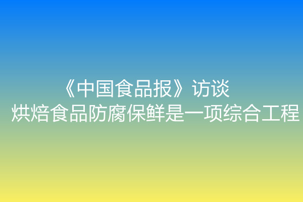 《中國食品報》訪談 | 烘焙食品防腐保鮮是一項綜合工程